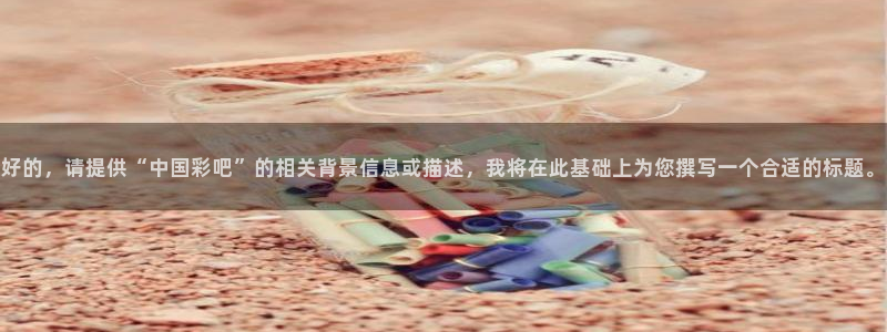 pg电子怎样才能赢：好的，请提供“中国彩吧”的相关背景信息或描述，我将在此基础上为您撰写一个合适的标题。