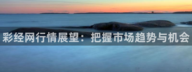 pg电子官网平台：彩经网行情展望：把握市场趋势与机会